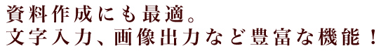 資料作成にも最適。文字入力、画像出力など豊富な機能！